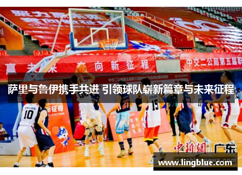 萨里与鲁伊携手共进 引领球队崭新篇章与未来征程