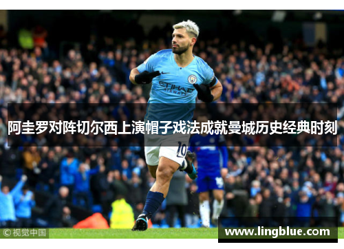 阿圭罗对阵切尔西上演帽子戏法成就曼城历史经典时刻