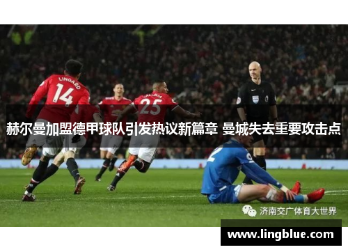 赫尔曼加盟德甲球队引发热议新篇章 曼城失去重要攻击点
