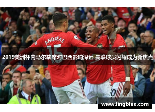 2019美洲杯内马尔缺席对巴西影响深远 曼联球员闪耀成为新焦点