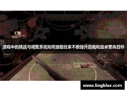 游戏中的挑战与成就系统如何激励玩家不断提升自我和追求更高目标