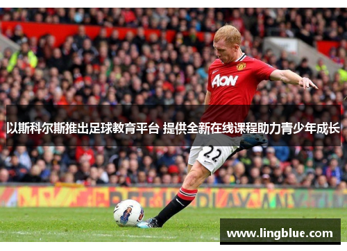 以斯科尔斯推出足球教育平台 提供全新在线课程助力青少年成长