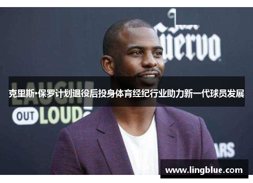 克里斯·保罗计划退役后投身体育经纪行业助力新一代球员发展
