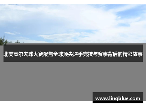 北美高尔夫球大赛聚焦全球顶尖选手竞技与赛事背后的精彩故事