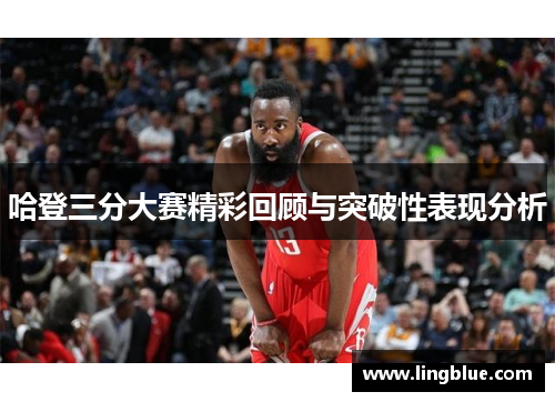 哈登三分大赛精彩回顾与突破性表现分析