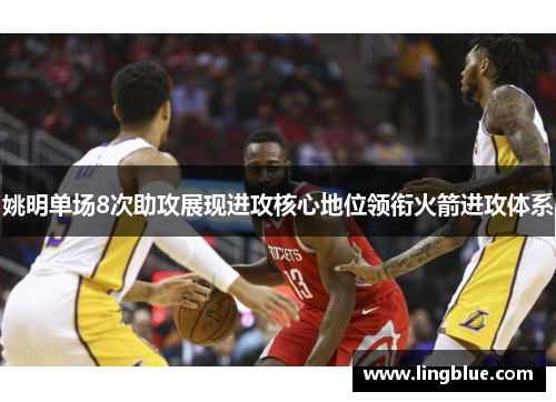 姚明单场8次助攻展现进攻核心地位领衔火箭进攻体系