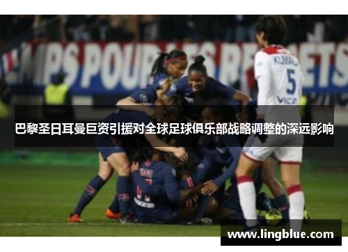 巴黎圣日耳曼巨资引援对全球足球俱乐部战略调整的深远影响