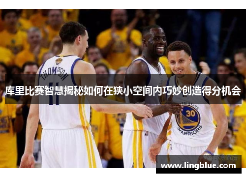 库里比赛智慧揭秘如何在狭小空间内巧妙创造得分机会