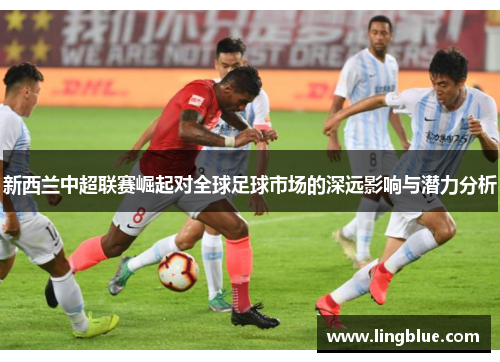 新西兰中超联赛崛起对全球足球市场的深远影响与潜力分析