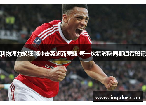 利物浦力挽狂澜冲击英超新荣耀 每一次精彩瞬间都值得铭记