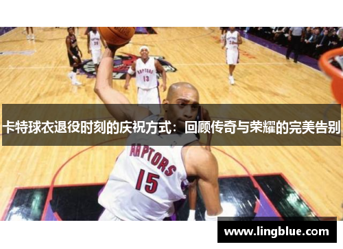 卡特球衣退役时刻的庆祝方式：回顾传奇与荣耀的完美告别