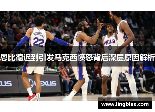 恩比德迟到引发马克西愤怒背后深层原因解析