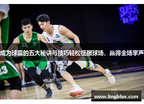 成为球霸的五大秘诀与技巧轻松征服球场，赢得全场掌声
