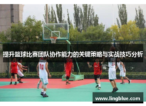 提升篮球比赛团队协作能力的关键策略与实战技巧分析