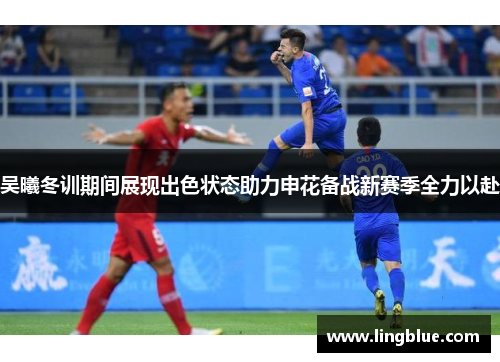 吴曦冬训期间展现出色状态助力申花备战新赛季全力以赴