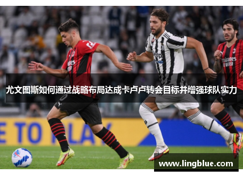 尤文图斯如何通过战略布局达成卡卢卢转会目标并增强球队实力