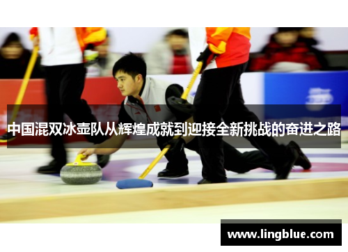 中国混双冰壶队从辉煌成就到迎接全新挑战的奋进之路
