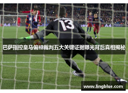 巴萨指控皇马偏袒裁判五大关键证据曝光背后真相揭秘