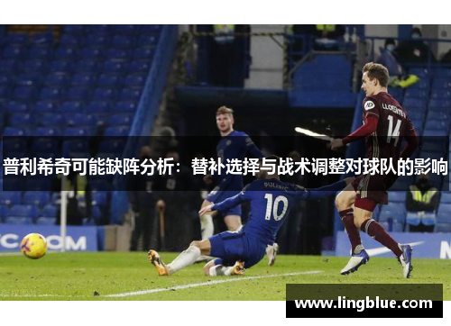 普利希奇可能缺阵分析：替补选择与战术调整对球队的影响