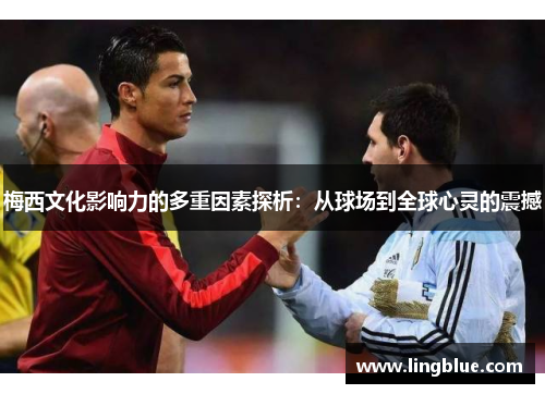 梅西文化影响力的多重因素探析：从球场到全球心灵的震撼