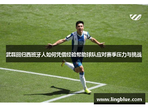 武磊回归西班牙人如何凭借经验帮助球队应对赛季压力与挑战