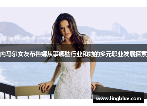 内马尔女友布鲁娜从事哪些行业和她的多元职业发展探索