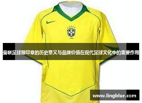 曼联足球服印章的历史意义与品牌价值在现代足球文化中的重要作用