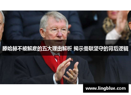 滕哈赫不被解雇的五大理由解析 揭示曼联坚守的背后逻辑