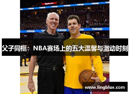 父子同框：NBA赛场上的五大温馨与激动时刻
