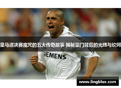 皇马进决赛魔咒的五大传奇故事 揭秘豪门背后的光辉与坎坷