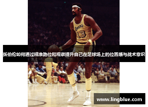 张伯伦如何通过精准跑位和观察提升自己在足球场上的位置感与战术意识