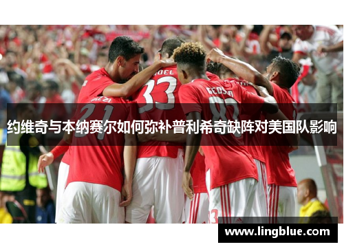 约维奇与本纳赛尔如何弥补普利希奇缺阵对美国队影响