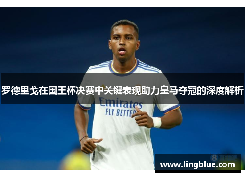 罗德里戈在国王杯决赛中关键表现助力皇马夺冠的深度解析